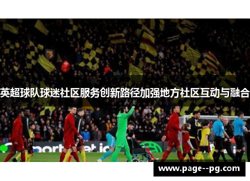 英超球队球迷社区服务创新路径加强地方社区互动与融合