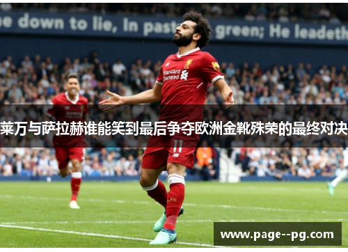 莱万与萨拉赫谁能笑到最后争夺欧洲金靴殊荣的最终对决