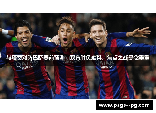 赫塔费对阵巴萨赛前预测：双方胜负难料，焦点之战悬念重重