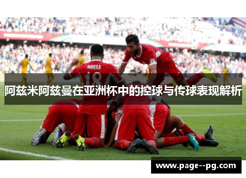 阿兹米阿兹曼在亚洲杯中的控球与传球表现解析