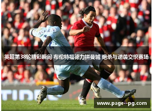 英超第38轮精彩瞬间 布伦特福德力拼曼城 绝杀与逆袭交织赛场