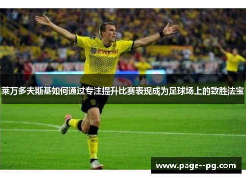 莱万多夫斯基如何通过专注提升比赛表现成为足球场上的致胜法宝