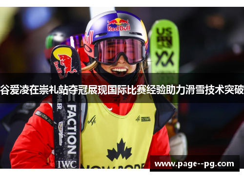谷爱凌在崇礼站夺冠展现国际比赛经验助力滑雪技术突破