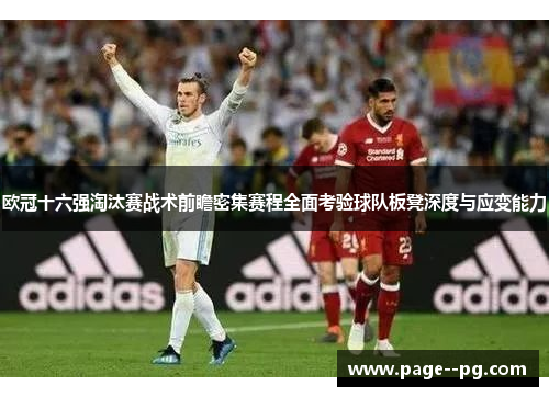 欧冠十六强淘汰赛战术前瞻密集赛程全面考验球队板凳深度与应变能力 欧冠十六强淘汰赛战术前瞻密集赛程全面考验球队板凳深度与应变能力