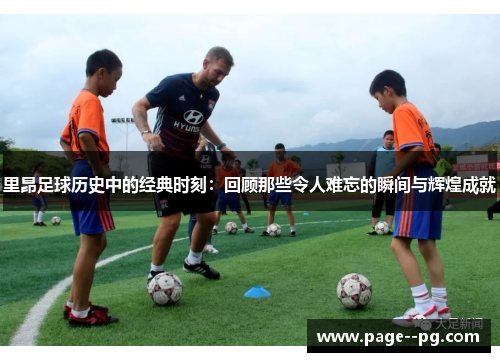 里昂足球历史中的经典时刻：回顾那些令人难忘的瞬间与辉煌成就