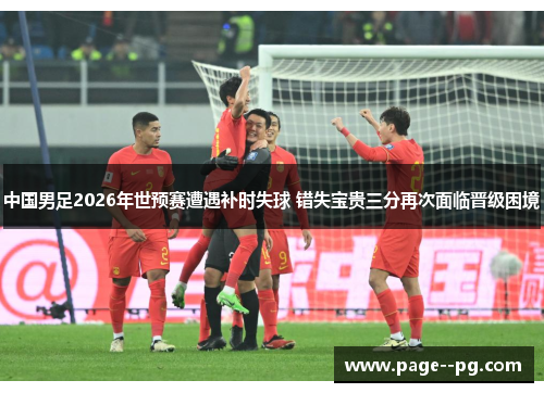 中国男足2026年世预赛遭遇补时失球 错失宝贵三分再次面临晋级困境