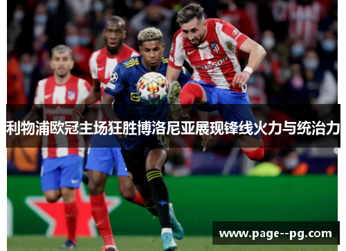 利物浦欧冠主场狂胜博洛尼亚展现锋线火力与统治力