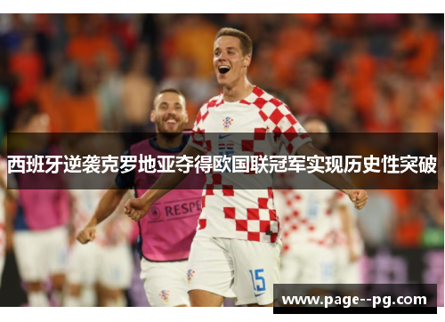 西班牙逆袭克罗地亚夺得欧国联冠军实现历史性突破