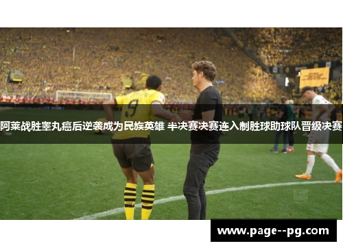 阿莱战胜睾丸癌后逆袭成为民族英雄 半决赛决赛连入制胜球助球队晋级决赛