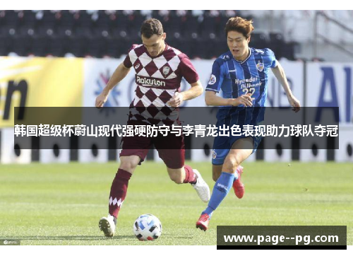 韩国超级杯蔚山现代强硬防守与李青龙出色表现助力球队夺冠