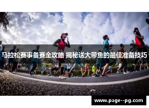 马拉松赛事备赛全攻略 揭秘送大带鱼的最佳准备技巧