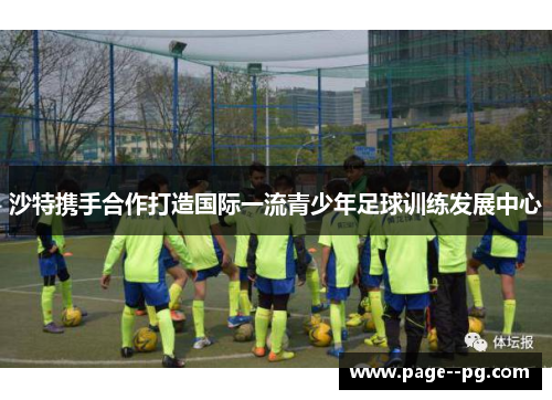 沙特携手合作打造国际一流青少年足球训练发展中心 沙特携手合作打造国际一流青少年足球训练发展中心