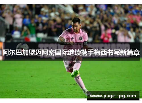 阿尔巴加盟迈阿密国际继续携手梅西书写新篇章